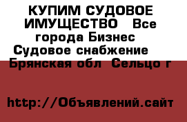 КУПИМ СУДОВОЕ ИМУЩЕСТВО - Все города Бизнес » Судовое снабжение   . Брянская обл.,Сельцо г.